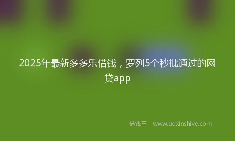 2025年最新多多乐借钱，罗列5个秒批通过的网贷app