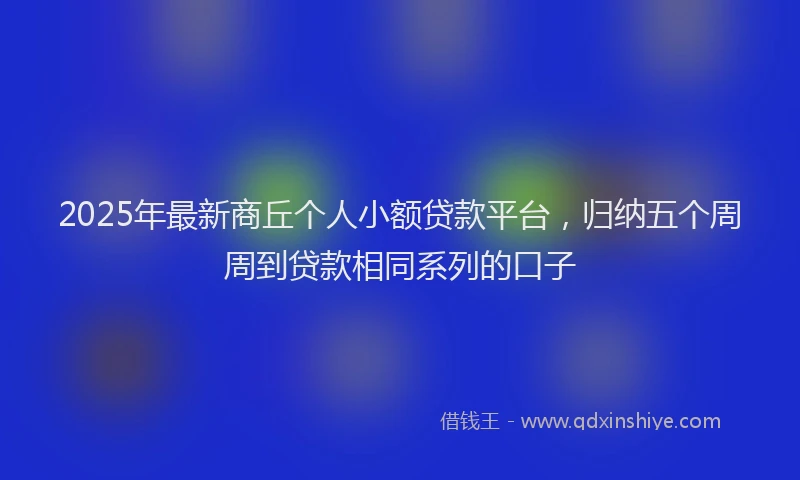 2025年最新商丘个人小额贷款平台，归纳五个周周到贷款相同系列的口子