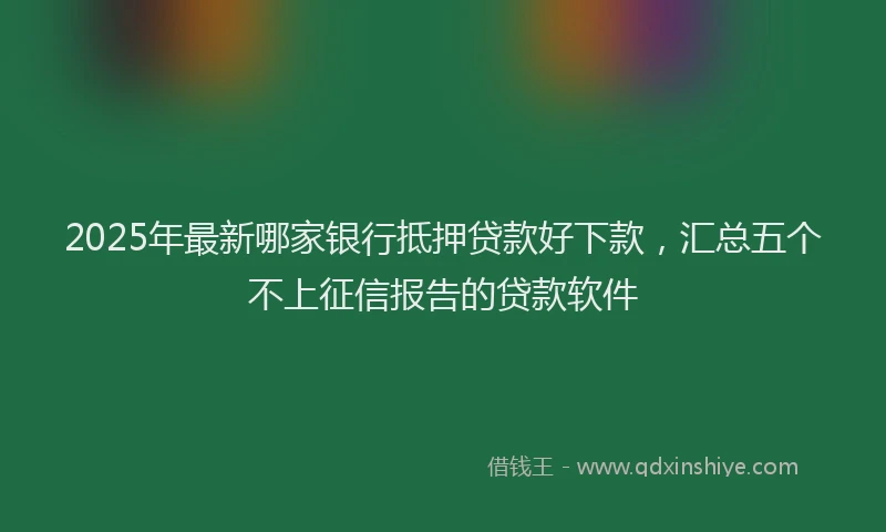 2025年最新哪家银行抵押贷款好下款，汇总五个不上征信报告的贷款软件