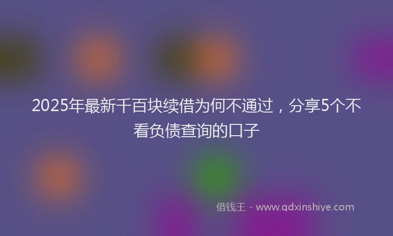 2025年最新千百块续借为何不通过，分享5个不看负债查询的口子
