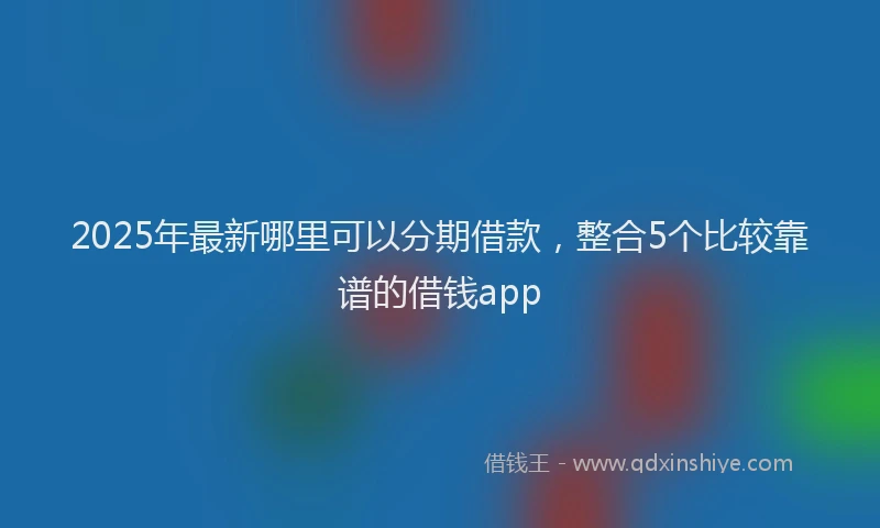 2025年最新哪里可以分期借款，整合5个比较靠谱的借钱app