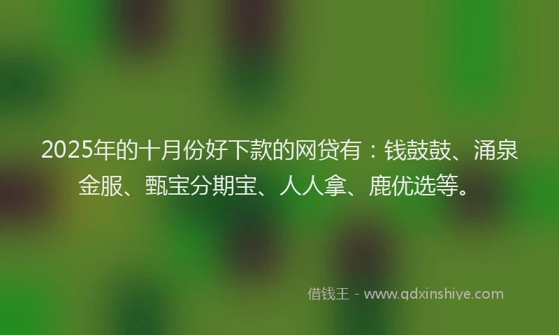 2025年的十月份好下款的网贷有：钱鼓鼓、涌泉金服、甄宝分期宝、人人拿、鹿优选等。