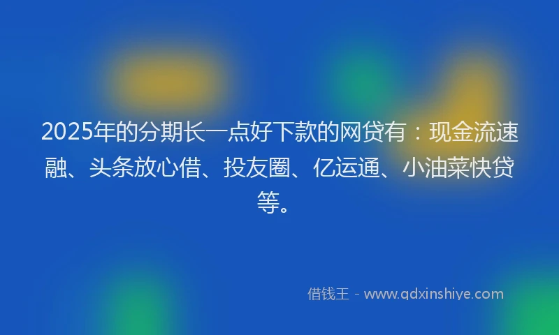 2025年的分期长一点好下款的网贷有：现金流速融、头条放心借、投友圈、亿运通、小油菜快贷等。