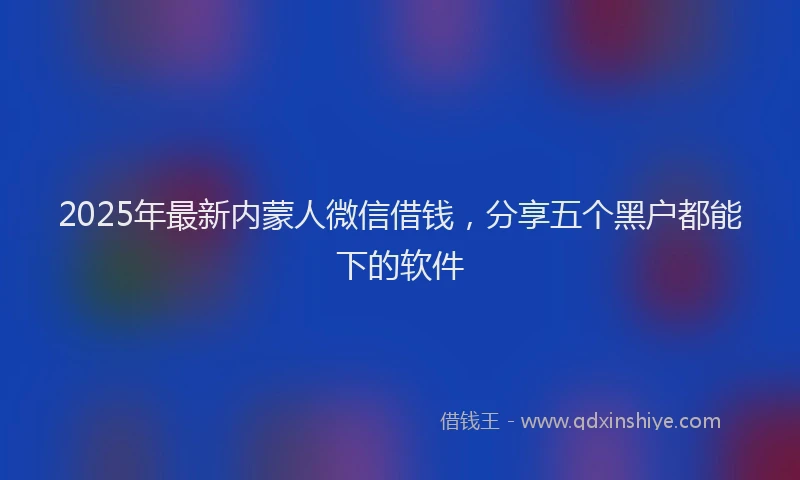 2025年最新内蒙人微信借钱，分享五个黑户都能下的软件