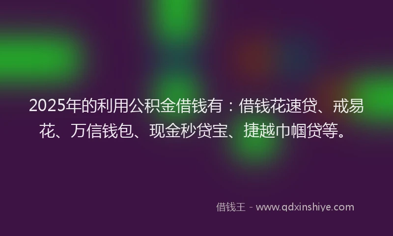 2025年的利用公积金借钱有：借钱花速贷、戒易花、万信钱包、现金秒贷宝、捷越巾帼贷等。