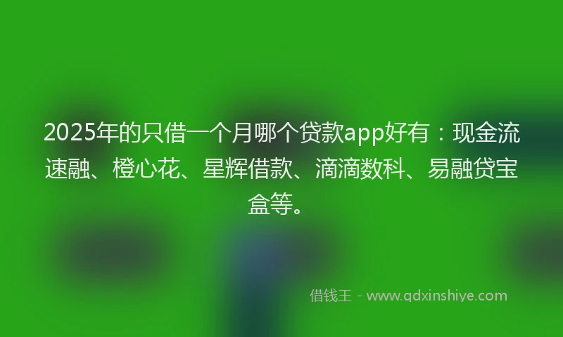 2025年的只借一个月哪个贷款app好有：现金流速融、橙心花、星辉借款、滴滴数科、易融贷宝盒等。