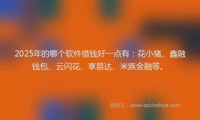 2025年的哪个软件借钱好一点有：花小猪、鑫融钱包、云闪花、享易达、米族金融等。
