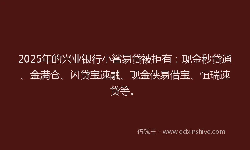 2025年的兴业银行小鲨易贷被拒有：现金秒贷通、金满仓、闪贷宝速融、现金侠易借宝、恒瑞速贷等。