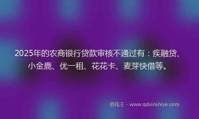 2025年的农商银行贷款审核不通过有：疾融贷、小金鹿、优一租、花花卡、麦芽快借等。