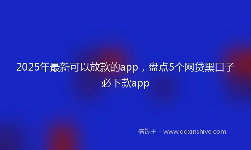 2025年最新可以放款的app，盘点5个网贷黑口子必下款app