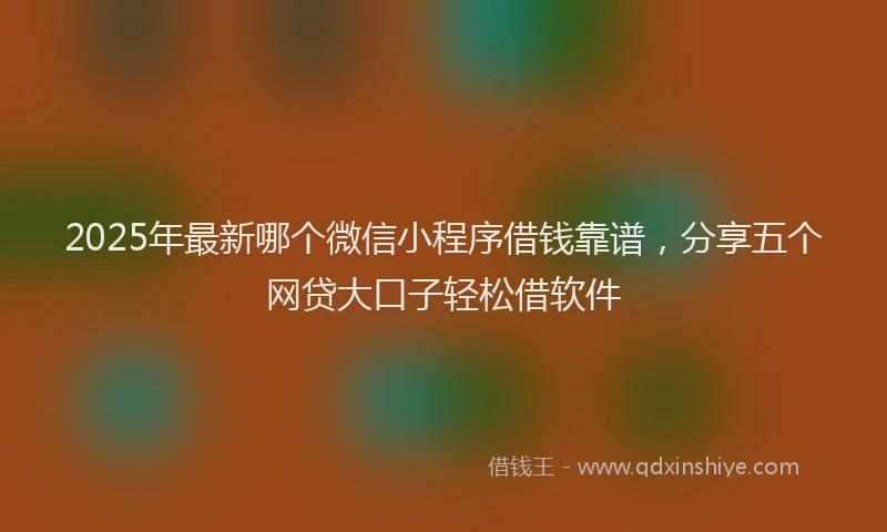 2025年最新哪个微信小程序借钱靠谱，分享五个网贷大口子轻松借软件