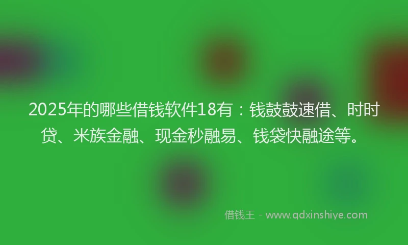 2025年的哪些借钱软件18有：钱鼓鼓速借、时时贷、米族金融、现金秒融易、钱袋快融途等。