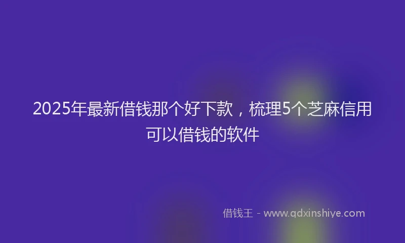 2025年最新借钱那个好下款，梳理5个芝麻信用可以借钱的软件