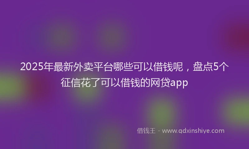 2025年最新外卖平台哪些可以借钱呢，盘点5个征信花了可以借钱的网贷app