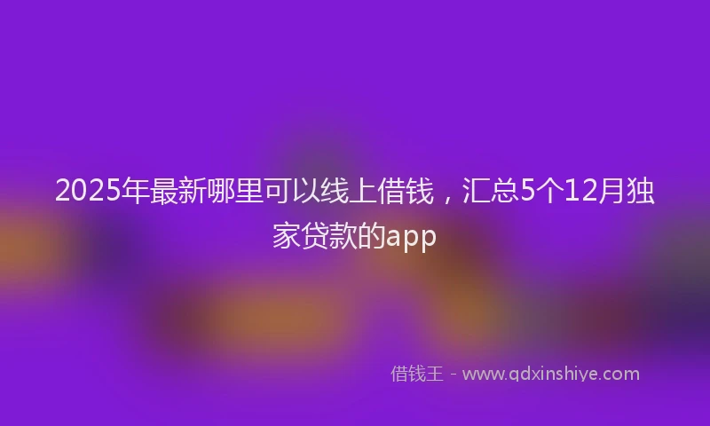 2025年最新哪里可以线上借钱，汇总5个12月独家贷款的app