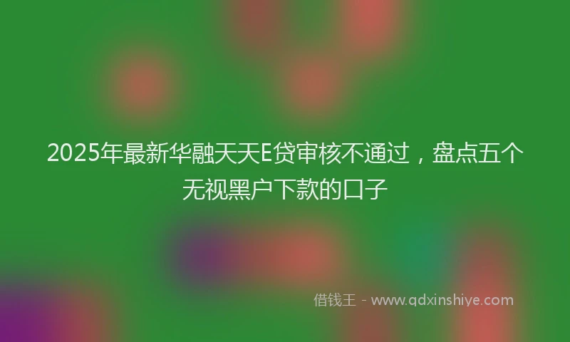 2025年最新华融天天E贷审核不通过，盘点五个无视黑户下款的口子