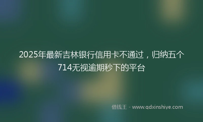 2025年最新吉林银行信用卡不通过，归纳五个714无视逾期秒下的平台