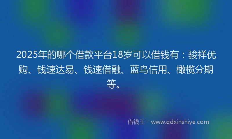 2025年的哪个借款平台18岁可以借钱有：骏祥优购、钱速达易、钱速借融、蓝鸟信用、橄榄分期等。
