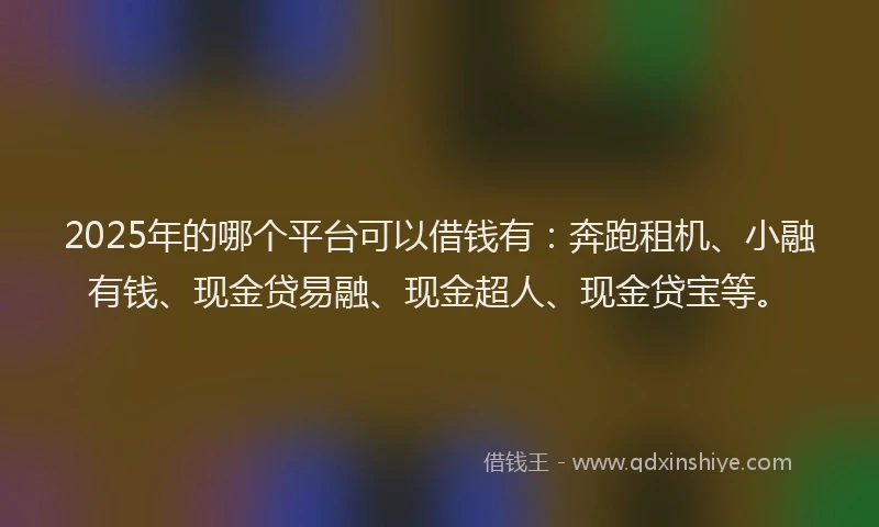 2025年的哪个平台可以借钱有：奔跑租机、小融有钱、现金贷易融、现金超人、现金贷宝等。