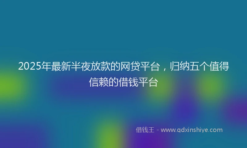 2025年最新半夜放款的网贷平台，归纳五个值得信赖的借钱平台