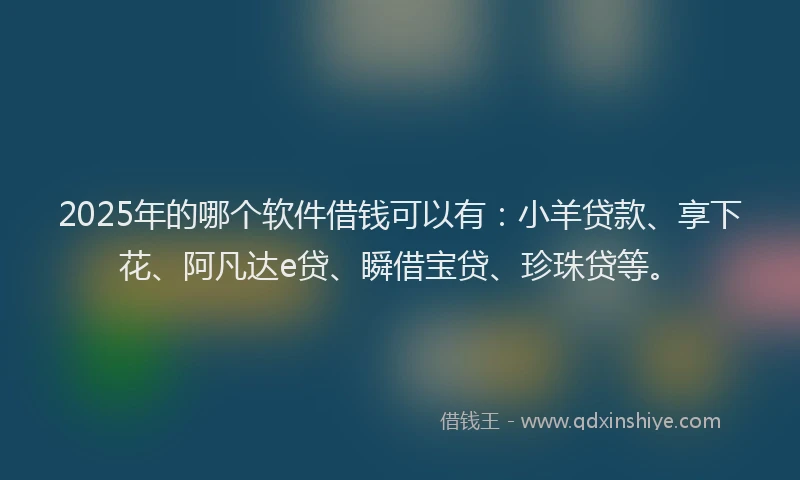 2025年的哪个软件借钱可以有：小羊贷款、享下花、阿凡达e贷、瞬借宝贷、珍珠贷等。