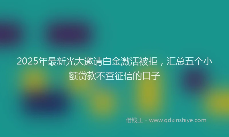 2025年最新光大邀请白金激活被拒，汇总五个小额贷款不查征信的口子