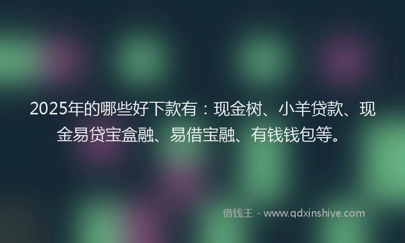 2025年的哪些好下款有：现金树、小羊贷款、现金易贷宝盒融、易借宝融、有钱钱包等。