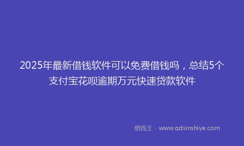 2025年最新借钱软件可以免费借钱吗，总结5个支付宝花呗逾期万元快速贷款软件