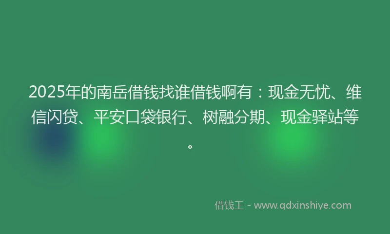 2025年的南岳借钱找谁借钱啊有：现金无忧、维信闪贷、平安口袋银行、树融分期、现金驿站等。