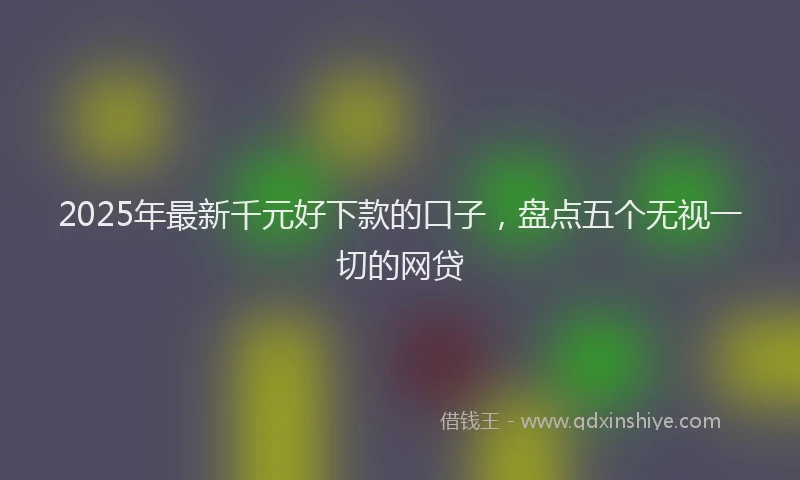 2025年最新千元好下款的口子，盘点五个无视一切的网贷