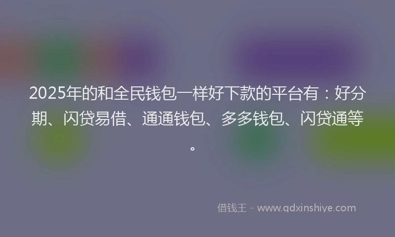 2025年的和全民钱包一样好下款的平台有：好分期、闪贷易借、通通钱包、多多钱包、闪贷通等。
