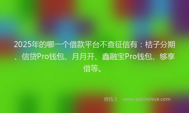 2025年的哪一个借款平台不查征信有：桔子分期、信贷Pro钱包、月月开、鑫融宝Pro钱包、够享借等。