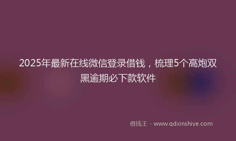 2025年最新在线微信登录借钱，梳理5个高炮双黑逾期必下款软件