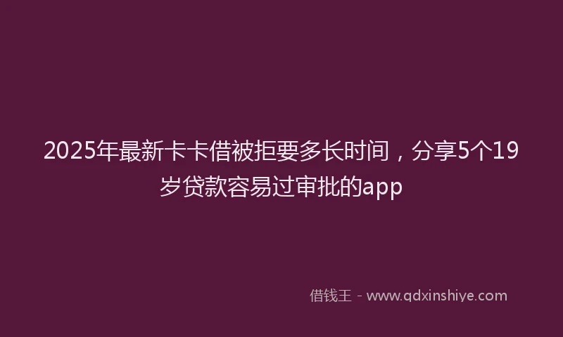 2025年最新卡卡借被拒要多长时间，分享5个19岁贷款容易过审批的app