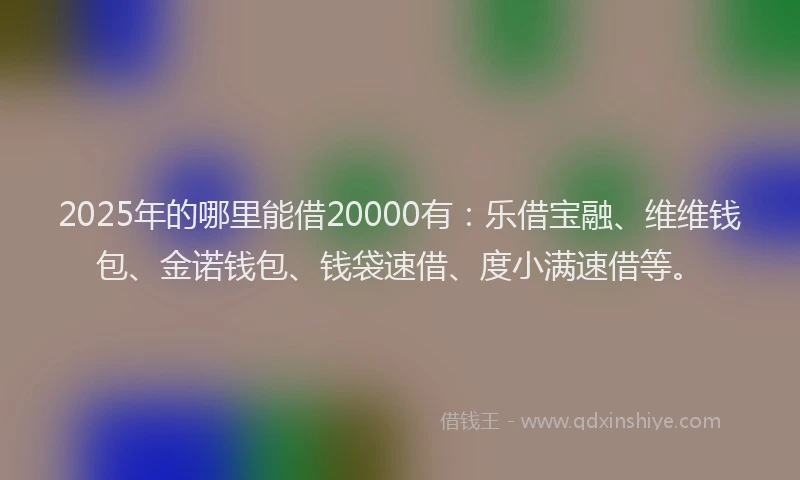 2025年的哪里能借20000有：乐借宝融、维维钱包、金诺钱包、钱袋速借、度小满速借等。