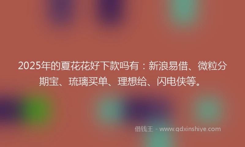 2025年的夏花花好下款吗有：新浪易借、微粒分期宝、琉璃买单、理想给、闪电侠等。