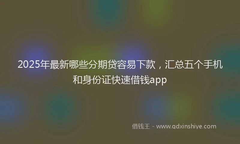2025年最新哪些分期贷容易下款，汇总五个手机和身份证快速借钱app