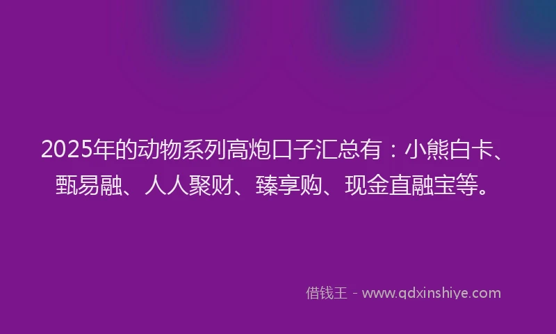 2025年的动物系列高炮口子汇总有：小熊白卡、甄易融、人人聚财、臻享购、现金直融宝等。
