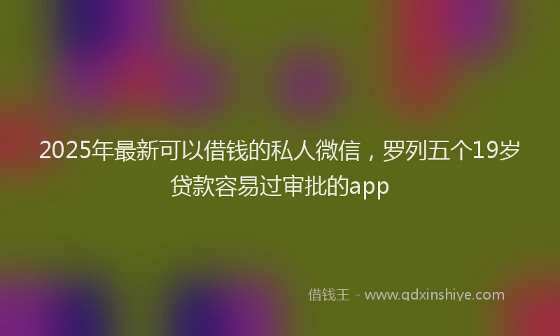2025年最新可以借钱的私人微信，罗列五个19岁贷款容易过审批的app