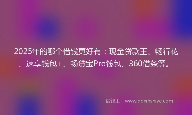 2025年的哪个借钱更好有：现金贷款王、畅行花、速享钱包+、畅贷宝Pro钱包、360借条等。