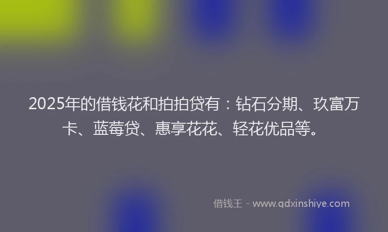 2025年的借钱花和拍拍贷有：钻石分期、玖富万卡、蓝莓贷、惠享花花、轻花优品等。