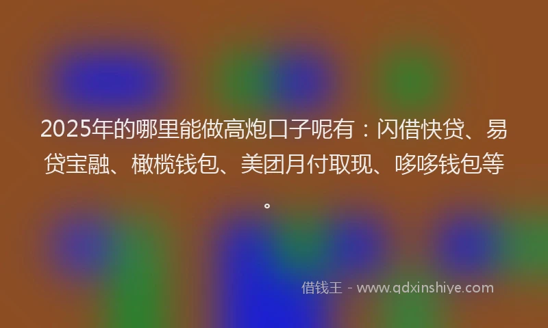 2025年的哪里能做高炮口子呢有：闪借快贷、易贷宝融、橄榄钱包、美团月付取现、哆哆钱包等。