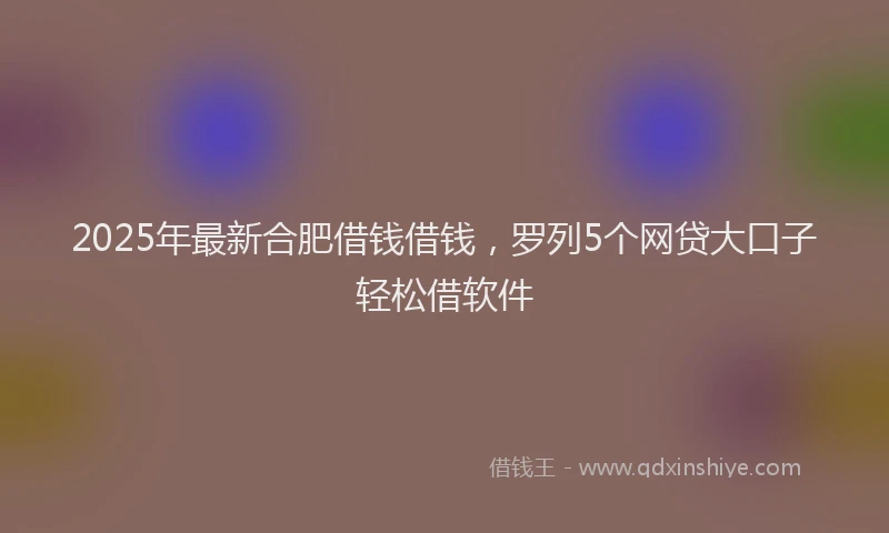 2025年最新合肥借钱借钱，罗列5个网贷大口子轻松借软件