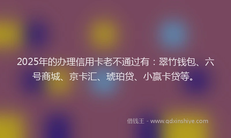 2025年的办理信用卡老不通过有：翠竹钱包、六号商城、京卡汇、琥珀贷、小赢卡贷等。