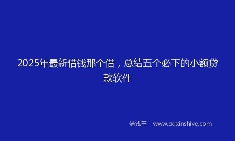 2025年最新借钱那个借，总结五个必下的小额贷款软件