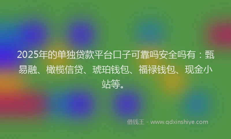 2025年的单独贷款平台口子可靠吗安全吗有：甄易融、橄榄信贷、琥珀钱包、福禄钱包、现金小站等。