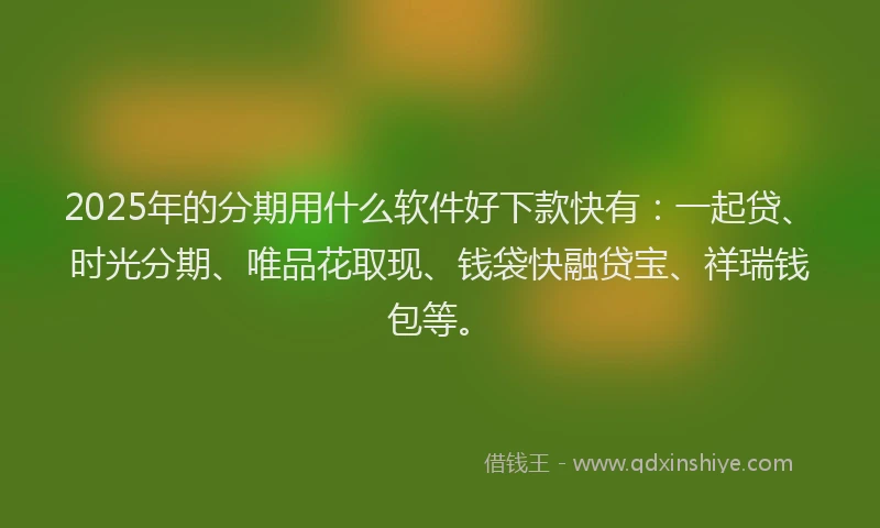 2025年的分期用什么软件好下款快有：一起贷、时光分期、唯品花取现、钱袋快融贷宝、祥瑞钱包等。