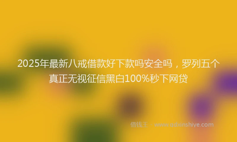 2025年最新八戒借款好下款吗安全吗，罗列五个真正无视征信黑白100%秒下网贷