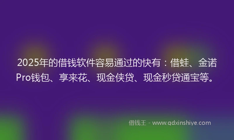 2025年的借钱软件容易通过的快有：借蛙、金诺Pro钱包、享来花、现金侠贷、现金秒贷通宝等。