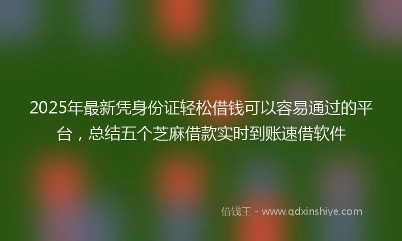 2025年最新凭身份证轻松借钱可以容易通过的平台，总结五个芝麻借款实时到账速借软件